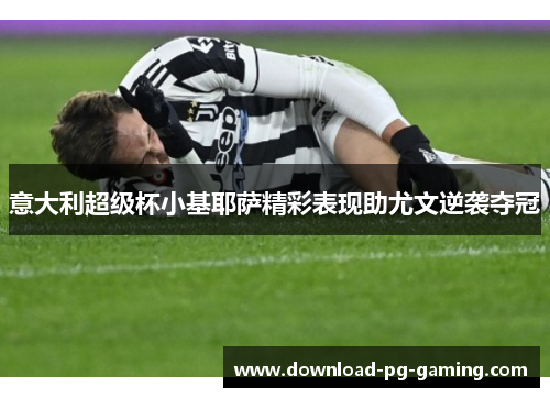 意大利超级杯小基耶萨精彩表现助尤文逆袭夺冠
