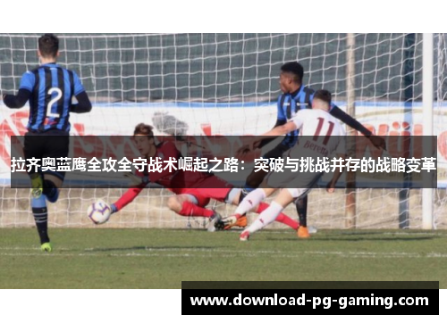 拉齐奥蓝鹰全攻全守战术崛起之路：突破与挑战并存的战略变革