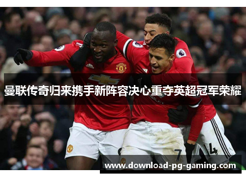 曼联传奇归来携手新阵容决心重夺英超冠军荣耀