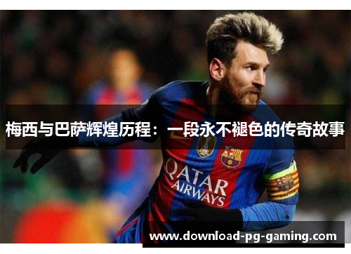 梅西与巴萨辉煌历程：一段永不褪色的传奇故事