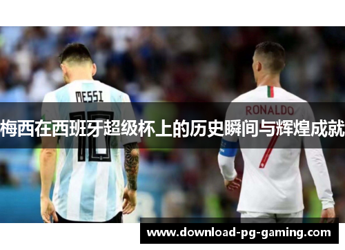 梅西在西班牙超级杯上的历史瞬间与辉煌成就