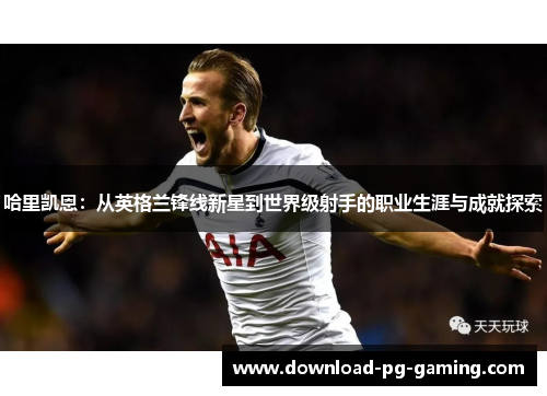 哈里凯恩：从英格兰锋线新星到世界级射手的职业生涯与成就探索