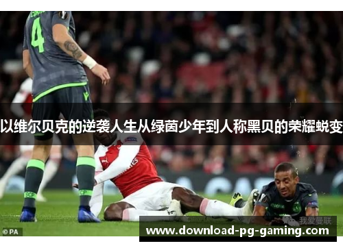 以维尔贝克的逆袭人生从绿茵少年到人称黑贝的荣耀蜕变