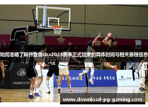如何准确了解并查询cba2023赛季正式结束的具体时间与相关赛程信息