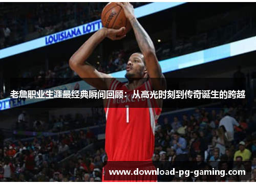 老詹职业生涯最经典瞬间回顾：从高光时刻到传奇诞生的跨越