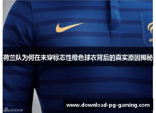荷兰队为何在未穿标志性橙色球衣背后的真实原因揭秘