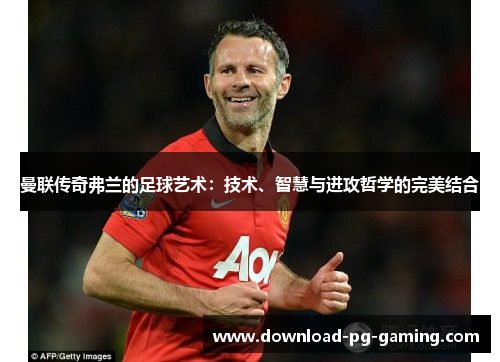 曼联传奇弗兰的足球艺术：技术、智慧与进攻哲学的完美结合