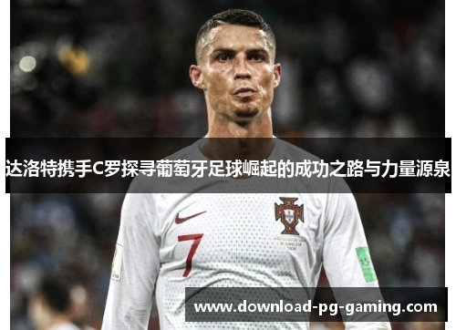达洛特携手C罗探寻葡萄牙足球崛起的成功之路与力量源泉