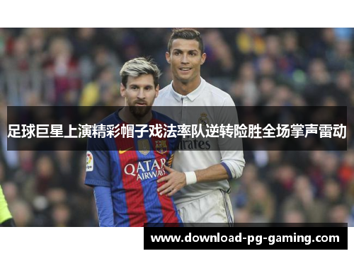 足球巨星上演精彩帽子戏法率队逆转险胜全场掌声雷动