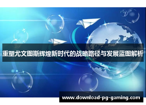 重塑尤文图斯辉煌新时代的战略路径与发展蓝图解析