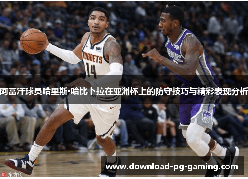 阿富汗球员哈里斯·哈比卜拉在亚洲杯上的防守技巧与精彩表现分析