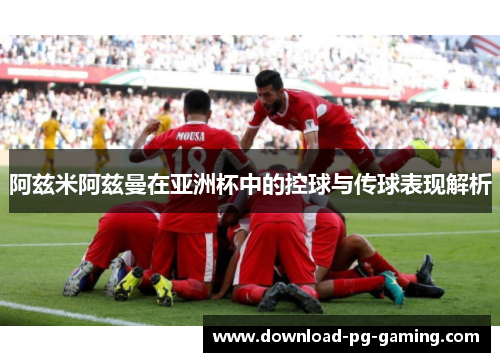 阿兹米阿兹曼在亚洲杯中的控球与传球表现解析