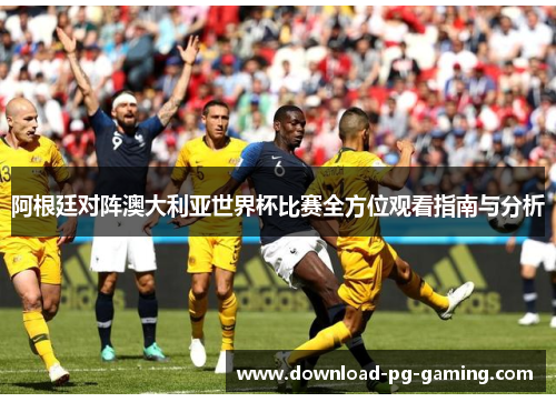 阿根廷对阵澳大利亚世界杯比赛全方位观看指南与分析