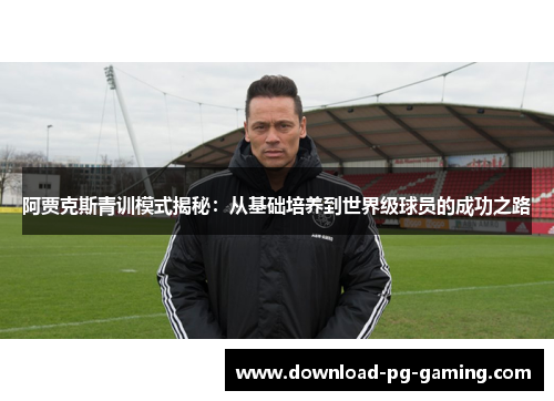 阿贾克斯青训模式揭秘：从基础培养到世界级球员的成功之路