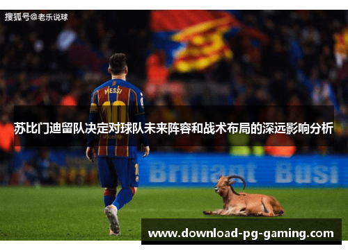 苏比门迪留队决定对球队未来阵容和战术布局的深远影响分析