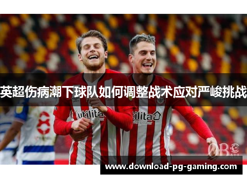 英超伤病潮下球队如何调整战术应对严峻挑战
