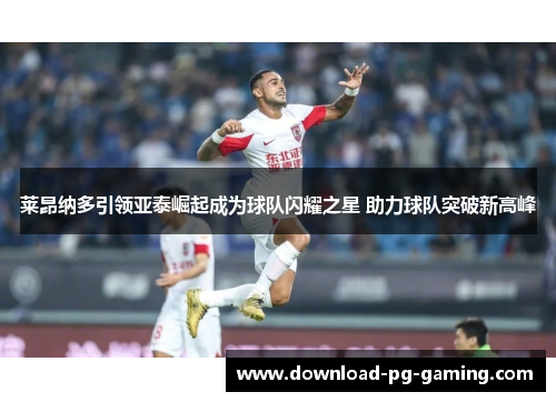 莱昂纳多引领亚泰崛起成为球队闪耀之星 助力球队突破新高峰