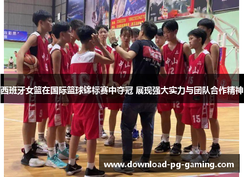 西班牙女篮在国际篮球锦标赛中夺冠 展现强大实力与团队合作精神