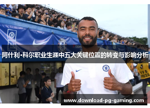阿什利·科尔职业生涯中五大关键位置的转变与影响分析