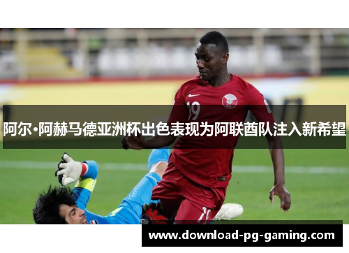 阿尔·阿赫马德亚洲杯出色表现为阿联酋队注入新希望