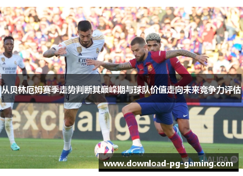 从贝林厄姆赛季走势判断其巅峰期与球队价值走向未来竞争力评估