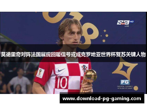 莫德里奇对阵法国展现回暖信号或成克罗地亚世界杯复苏关键人物