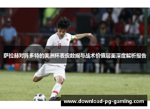 萨拉赫对阵多特的美洲杯表现数据与战术价值层面深度解析报告