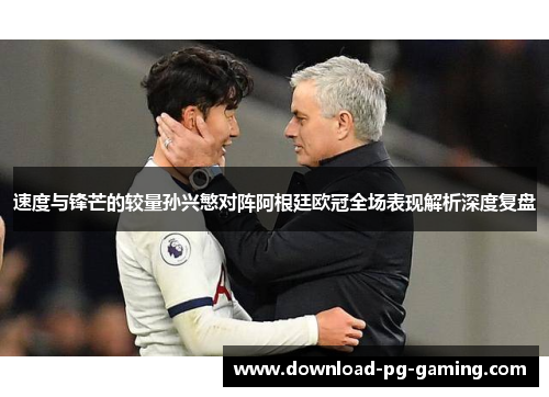 速度与锋芒的较量孙兴慜对阵阿根廷欧冠全场表现解析深度复盘