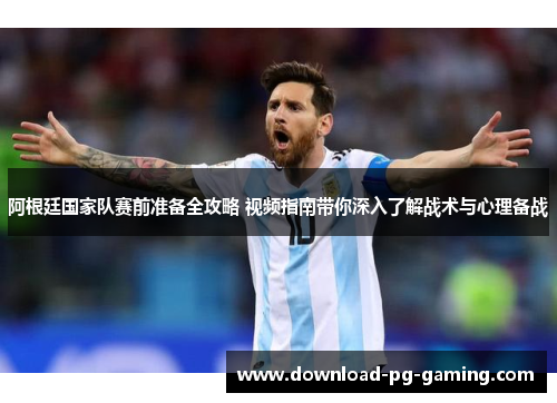 阿根廷国家队赛前准备全攻略 视频指南带你深入了解战术与心理备战