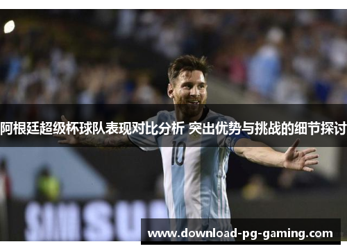 阿根廷超级杯球队表现对比分析 突出优势与挑战的细节探讨
