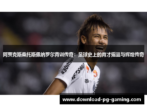 阿贾克斯桑托斯佩纳罗尔青训传奇：足球史上的育才摇篮与辉煌传奇