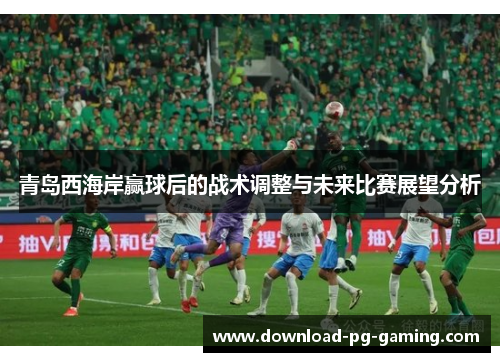 青岛西海岸赢球后的战术调整与未来比赛展望分析