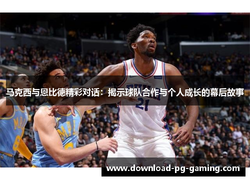 马克西与恩比德精彩对话：揭示球队合作与个人成长的幕后故事