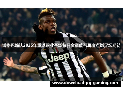 博格巴确认2025年重返职业赛场昔日金童能否再度点燃足坛期待